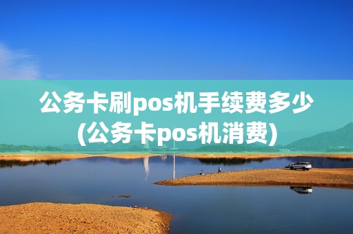 公务卡刷pos机手续费多少(公务卡pos机消费)