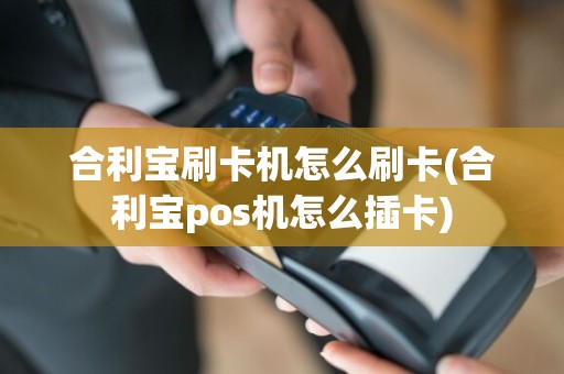 合利宝刷卡机怎么刷卡(合利宝pos机怎么插卡)