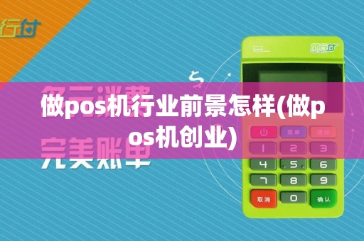做pos机行业前景怎样(做pos机创业)