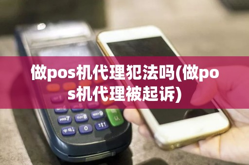 做pos机代理犯法吗(做pos机代理被起诉)