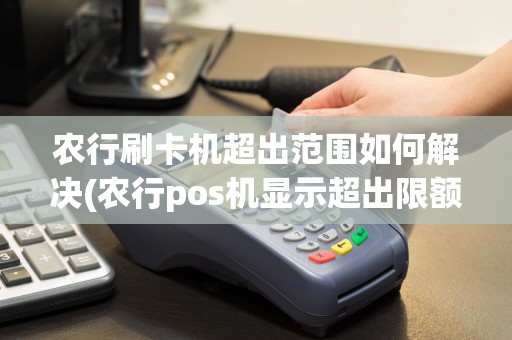农行刷卡机超出范围如何解决(农行pos机显示超出限额)