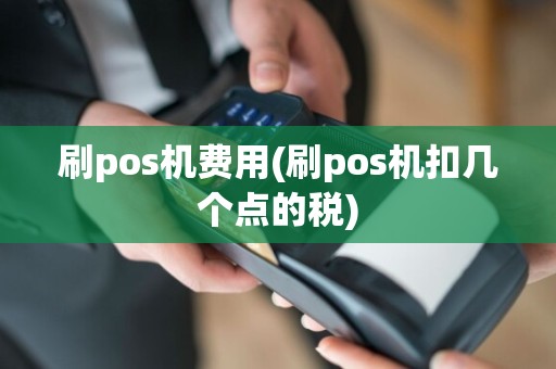 刷pos机费用(刷pos机扣几个点的税)