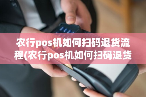 农行pos机如何扫码退货流程(农行pos机如何扫码退货)