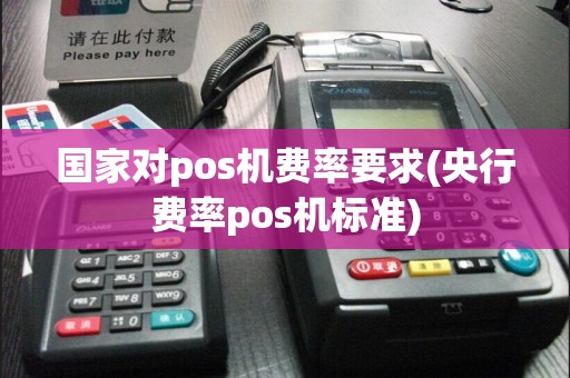 国家对pos机费率要求(央行费率pos机标准)