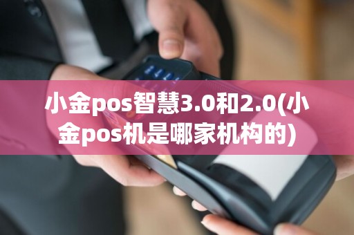 小金pos智慧3.0和2.0(小金pos机是哪家机构的)