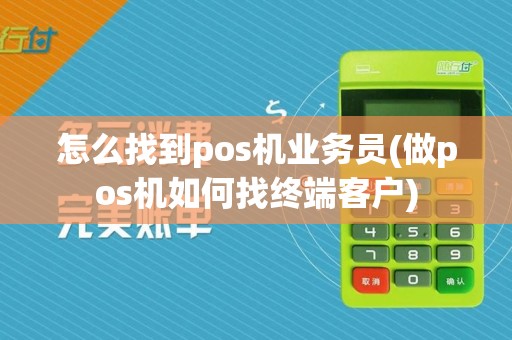 怎么找到pos机业务员(做pos机如何找终端客户)