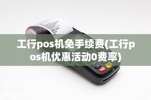 工行pos机免手续费(工行pos机优惠活动0费率)
