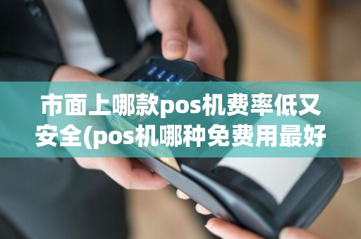 市面上哪款pos机费率低又安全(pos机哪种免费用最好)