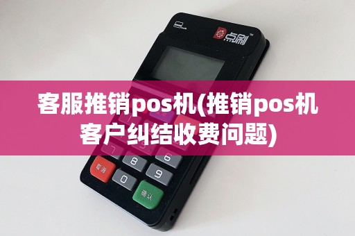 客服推销pos机(推销pos机客户纠结收费问题)