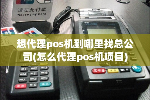 想代理pos机到哪里找总公司(怎么代理pos机项目)