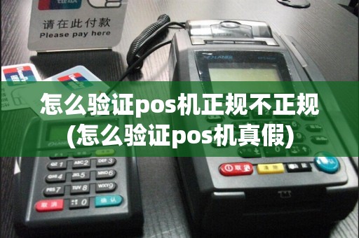 怎么验证pos机正规不正规(怎么验证pos机真假)