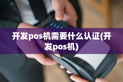 开发pos机需要什么认证(开发pos机)