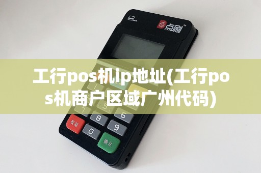 工行pos机ip地址(工行pos机商户区域广州代码)
