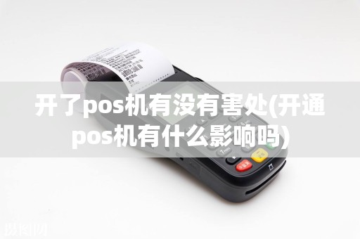 开了pos机有没有害处(开通pos机有什么影响吗)