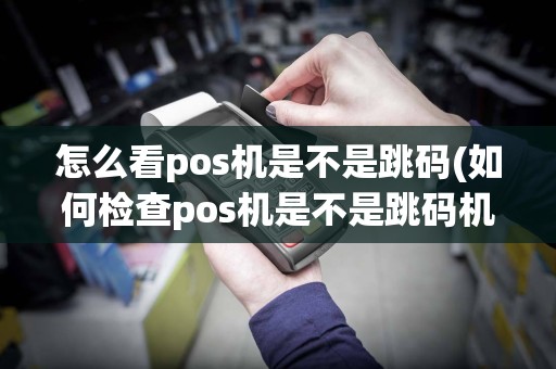 怎么看pos机是不是跳码(如何检查pos机是不是跳码机)