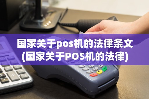 国家关于pos机的法律条文(国家关于POS机的法律)