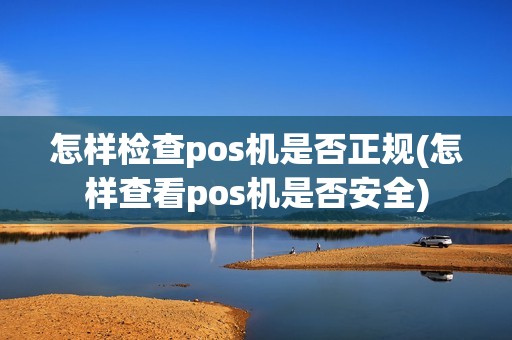 怎样检查pos机是否正规(怎样查看pos机是否安全)