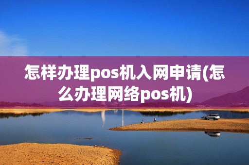 怎样办理pos机入网申请(怎么办理网络pos机)