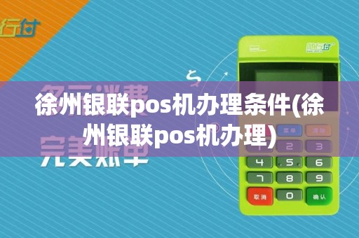 徐州银联pos机办理条件(徐州银联pos机办理)