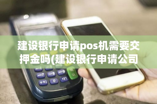 建设银行申请pos机需要交押金吗(建设银行申请公司pos机)