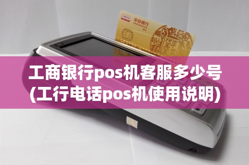 工商银行pos机客服多少号(工行电话pos机使用说明)