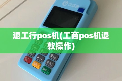 退工行pos机(工商pos机退款操作)