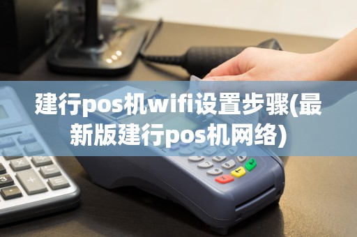 建行pos机wifi设置步骤(最新版建行pos机网络)