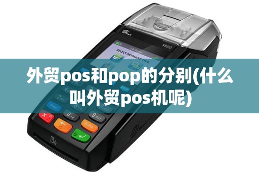 外贸pos和pop的分别(什么叫外贸pos机呢)