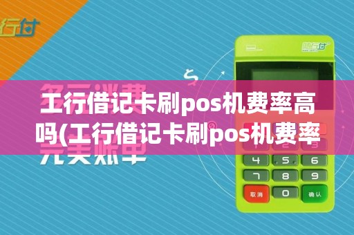 工行借记卡刷pos机费率高吗(工行借记卡刷pos机费率)