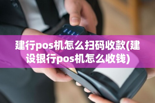 建行pos机怎么扫码收款(建设银行pos机怎么收钱)