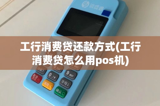 工行消费贷还款方式(工行消费贷怎么用pos机)