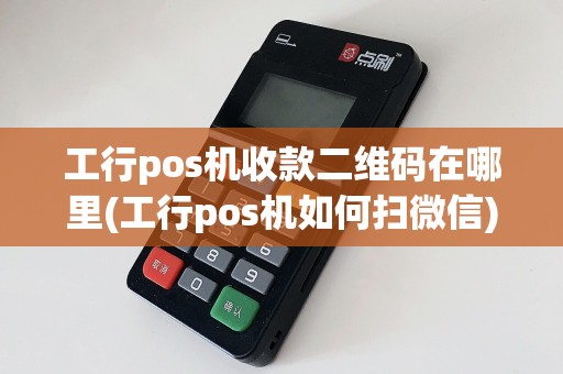 工行pos机收款二维码在哪里(工行pos机如何扫微信)