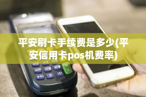 平安刷卡手续费是多少(平安信用卡pos机费率)  第1张