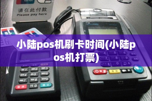 小陆pos机刷卡时间(小陆pos机打票)  第1张