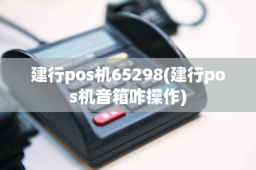建行pos机65298(建行pos机音箱咋操作)
