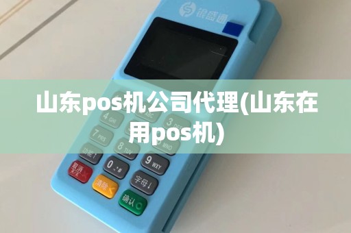 山东pos机公司代理(山东在用pos机)