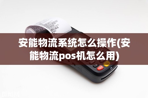 安能物流系统怎么操作(安能物流pos机怎么用)