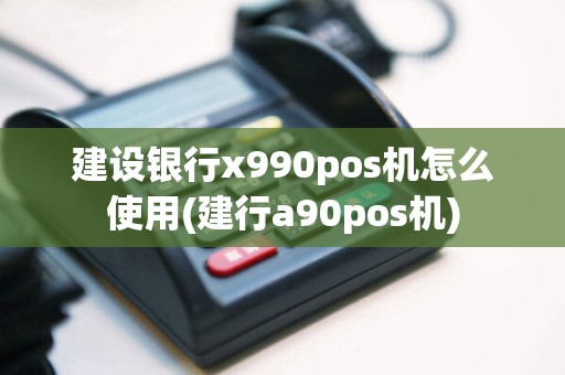 建设银行x990pos机怎么使用(建行a90pos机)