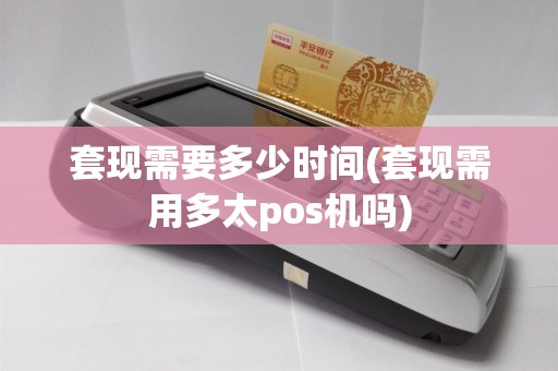 套现需要多少时间(套现需用多太pos机吗)