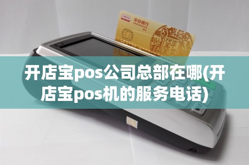 开店宝pos公司总部在哪(开店宝pos机的服务电话)