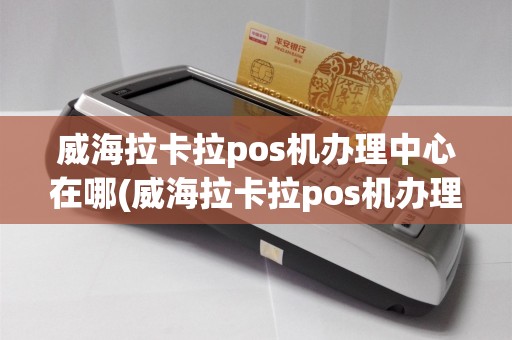 威海拉卡拉pos机办理中心在哪(威海拉卡拉pos机办理中心)
