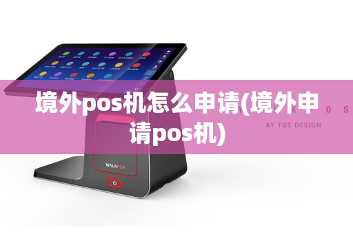 境外pos机怎么申请(境外申请pos机)