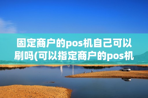 固定商户的pos机自己可以刷吗(可以指定商户的pos机吗)