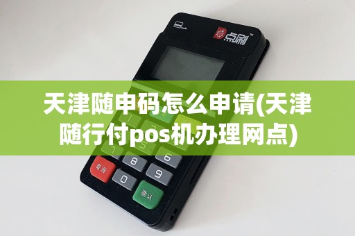 天津随申码怎么申请(天津随行付pos机办理网点)