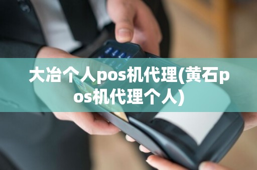 大冶个人pos机代理(黄石pos机代理个人)
