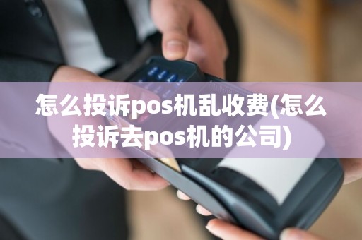 怎么投诉pos机乱收费(怎么投诉去pos机的公司)  第1张