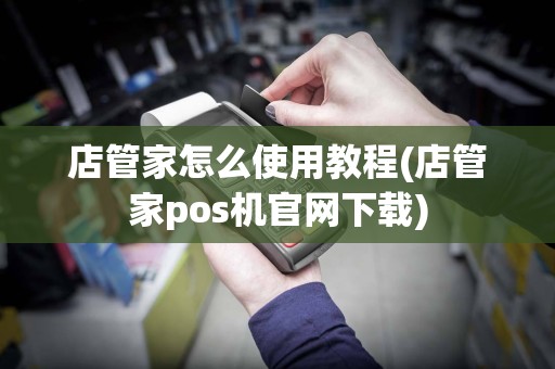 店管家怎么使用教程(店管家pos机官网下载)  第1张