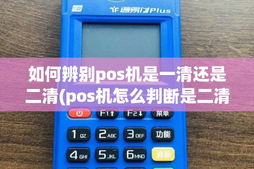 如何辨别pos机是一清还是二清(pos机怎么判断是二清机)  第1张