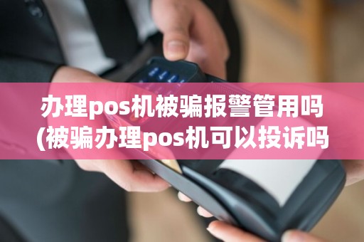 办理pos机被骗报警管用吗(被骗办理pos机可以投诉吗)