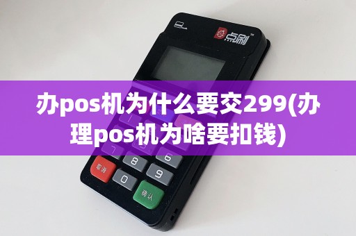 办pos机为什么要交299(办理pos机为啥要扣钱)